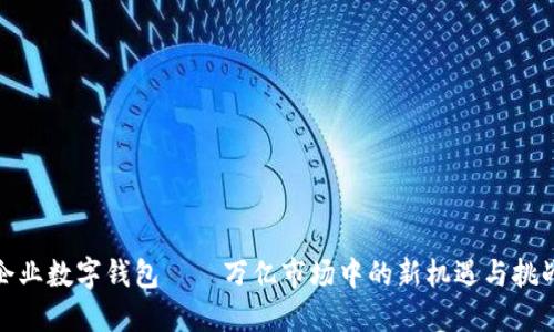 企业数字钱包——万亿市场中的新机遇与挑战