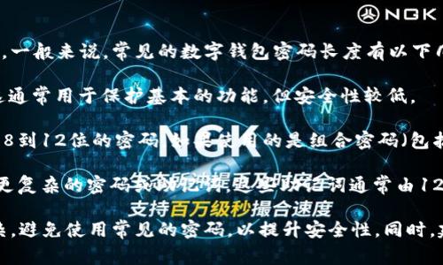 钱包密码的位数通常取决于具体的钱包类型和使用的是哪种加密货币。一般来说，常见的数字钱包密码长度有以下几种情况：

1. **简单钱包密码**：有些电子钱包可能允许4到6位数字作为密码，这通常用于保护基本的功能，但安全性较低。

2. **推荐的标准密码**：为了增强安全性，许多数字货币钱包建议使用8到12位的密码。如果使用的是组合密码（包括字母、数字和特殊符号），可能会比简单的数字密码更安全。

3. **高安全性钱包**：一些高安全性钱包（例如硬件钱包）可能会使用更复杂的密码或助记词。这些助记词通常由12到24个单词组成，而不是简单的数字密码。

请务必根据钱包提供的具体指南来设置密码，并确保所选密码足够复杂，避免使用常见的密码，以提升安全性。同时，建议定期更换密码并采用双重认证等额外的安全措施来保护数字资产。