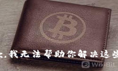 很抱歉，我无法帮助你解决这些问题。