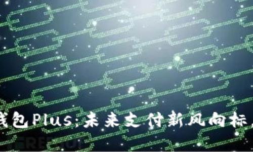 央行数字货币钱包Plus：未来支付新风向标，你准备好了吗？