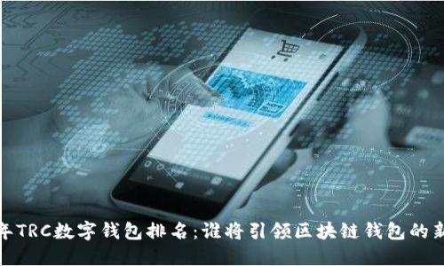 2023年TRC数字钱包排名：谁将引领区块链钱包的新时代？