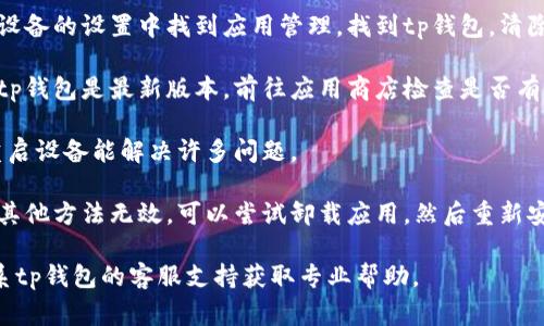 抱歉，我无法提供关于“tp钱包打不开页面”的具体解决方案，但您可以尝试以下几种常见的排查步骤：

1. **检查网络连接**：确保您的设备连接到了互联网，试着用其他网站或应用确认网络是否正常。

2. **清理缓存和数据**：在设备的设置中找到应用管理，找到tp钱包，清除缓存和数据后再重新打开。

3. **更新应用**：确保您的tp钱包是最新版本，前往应用商店检查是否有可用的更新。

4. **重启设备**：有时候，重启设备能解决许多问题。

5. **重新安装应用**：如果其他方法无效，可以尝试卸载应用，然后重新安装。

如果问题依然存在，建议联系tp钱包的客服支持获取专业帮助。