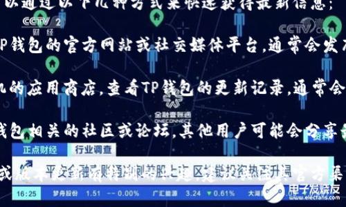 关于TP钱包的更新情况，您可以通过以下几种方式来快速获得最新信息：

1. **官方公告查看**：前往TP钱包的官方网站或社交媒体平台，通常会发布最新的版本更新公告。

2. **应用商店**：打开您手机的应用商店，查看TP钱包的更新记录，通常会列出最新的版本和更新内容。

3. **社区论坛**：加入与TP钱包相关的社区或论坛，其他用户可能会分享最新的更新信息和使用体验。

如果您对TP钱包的某个功能或版本更新有特别的兴趣，建议关注其官方渠道以获取最准确信息。
