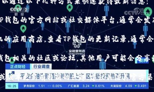 关于TP钱包的更新情况，您可以通过以下几种方式来快速获得最新信息：

1. **官方公告查看**：前往TP钱包的官方网站或社交媒体平台，通常会发布最新的版本更新公告。

2. **应用商店**：打开您手机的应用商店，查看TP钱包的更新记录，通常会列出最新的版本和更新内容。

3. **社区论坛**：加入与TP钱包相关的社区或论坛，其他用户可能会分享最新的更新信息和使用体验。

如果您对TP钱包的某个功能或版本更新有特别的兴趣，建议关注其官方渠道以获取最准确信息。