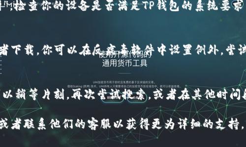 关于“为什么TP钱包搜索不到”的问题，其实可能涉及多个方面的原因。以下是一些可能的原因以及解决建议：

1. 网络问题
首先，要确认你的网络连接是否正常。如果网络信号弱或者不稳定，可能导致无法正常访问TP钱包的官方网站或应用商店。建议你检查网络设置，或尝试切换Wi-Fi与移动数据。

2. 应用商店更新
如果你在手机的应用商店中搜索TP钱包，可能是因为应用商店没有及时更新应用列表。建议你尝试清空应用商店的缓存或者直接访问TP钱包的官方网站下载最新版本。

3. 地区限制
有些应用可能在某些地区无法搜索到或无法下载，这可能跟地区的政策、法律法规有关。如果你的所在地区对某些加密货币相关应用有严格的限制，这就可能造成搜索不到的情况。尝试使用VPN切换到其他地区，再次进行搜索。

4. 应用名称变化
应用名称有可能在更新中进行了更改或者重命名。你可以尝试其他可能的名称或者关键词进行搜索。比如，有些用户可能会将其称为TP Wallet，而非TP钱包。

5. 设备兼容性
某些旧设备可能不支持新版本的TP钱包应用，因此在应用商店中搜索时，显示为“无法找到”。检查你的设备是否满足TP钱包的系统要求，必要时考虑升级设备。

6. 反病毒软件或设置问题
如果你的设备上安装了反病毒软件，它们可能会将TP钱包视为潜在风险，从而限制搜索或者下载。你可以在反病毒软件中设置例外，尝试重新搜索。

7. 其他技术问题
有时候，应用商店自身也可能存在技术问题，比如暂时性故障导致搜索功能无法使用。你可以稍等片刻，再次尝试搜索，或者在其他时间段进行搜索。

如果以上方法都无法解决你的问题，建议你访问TP钱包的官方网站，寻找更多的帮助文档或者联系他们的客服以获得更为详细的支持。希望这些信息对你有所帮助！