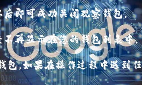要关闭TP钱包中的观察钱包，您可以按照以下步骤进行操作：

1. **打开TP钱包**：首先，确保您已经安装了TP钱包应用并完成了登录。

2. **进入钱包设置**：在主界面的右下角，寻找并点击“设置”或者“我的”选项。

3. **找到观察钱包**：在设置页面中，您可能会看到“钱包管理”或“观察钱包”的选项，点击进入。

4. **选择关闭观察钱包**：在观察钱包列表中，找到您想要关闭的观察钱包，通常会有“删除”或“关闭”的选项。

5. **确认操作**：系统可能会要求您确认此操作，确认后即可成功关闭观察钱包。

6. **检查钱包状态**：回到主界面，确保观察钱包已经不再显示在您的钱包列表中。

按照这些步骤，您就能够顺利地关闭TP钱包中的观察钱包。如果在操作过程中遇到任何问题，可以查阅TP钱包的官方帮助文档或客服支持。