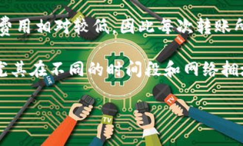 关于TP钱包转USDT时收取的TRX费用，通常取决于网络的具体情况和交易的规模。一般来说，TRX的交易费用相对较低，因此每次转账所需支付的TRX费用可能是很小的一部分。这是因为TRON网络的设计就是为了提供快速且低成本的交易。

不过，为了得到准确的信息，我们建议你访问TP钱包的官方网站或相关社群。网络费用可能会有所波动，尤其在不同的时间段和网络拥堵情况下。

如果你对TRX或TP钱包有更深入的疑问，欢迎随时问我。