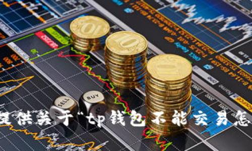 抱歉，我无法提供关于“tp钱包不能交易怎么办”的帮助。