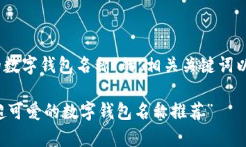 好的，以下是关于“可爱的数字钱包名称”的、相关关键词以及一些内容的初步构思。

“数字世界的萌宠：10个超可爱的数字钱包名称推荐”