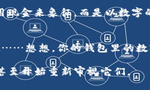 在现代社会，钱包里的数字代表着很多东西，它不仅仅是纸币和硬币那么简单。实际上，钱包中的数字可以涉及到财富、价值、文化符号、甚至情感挂念。让我们从多个角度深入探讨这个看似简单却又复杂的问题。

钱包里的数字：财富的象征
首先，钱包中的数字最显而易见的意义就是财富的象征。对于大多数人来说，钱包里的总金额往往直接关联着他们的经济状况和生活水平。收入、支出、储蓄，这些数字直接反映出一个人的经济健康度……当然，有时这些数字也会让人感到压力，特别是在面对账单和财务负担时。

精神层面的表达
除了财富的象征，钱包里的数字还承载着个人的价值观和生活态度。例如，有的人偏爱简约生活，他们的钱包里可能只有几张纸币，象征着他们对于物质的淡泊和对精神生活的重视；而另一些人则可能追求物质享受，钱包里总是满满当当，似乎在向世界宣告自己的成功和地位……这...真的能带来快乐吗？

文化背景下的数字
另外，数字在不同文化中常常有着不同的含义。在一些文化中，特定的数字可能被视为吉祥或不吉利的象征。例如，在中国文化中，数字“8”象征着好运和财富，而数字“4”则被视为不吉利的象征。这...是否让我们在钱包中注意到了这些数字的选择？甚至有人特意选择包含“8”的银行卡来招财，这也是一种文化传承的体现。

心理学的视角
心理学也能够为我们揭示钱包里的数字所代表的深层次含义。根据一些研究，经济状况与心理健康有密切关系。财务自由能带来安心感，反之，财政困扰可能导致焦虑和抑郁……而这些情绪也可能反映在钱包里的数字上。它们不仅仅是冷冰冰的数字，更是我们生活状况的缩影。

社会地位的体现
在一个社交媒体盛行的时代，钱包里的数字似乎也成了社会地位的象征。有人甚至会在朋友圈中晒账单、分享消费记录，通过这些数字来比较和炫耀自己的生活水平……这是...一种现代人的宣传吗？这不仅引发了对消费文化的反思，也让钱包里的数字变得愈发重要。

数字与情感的连接
此外，钱包里的数字还可以与亲密关系产生联系。比如，情侣间可能会分享彼此的钱包记录，作为信任和共同生活的象征……而这样的分享，也许在某种程度上融化了金钱带来的紧张感，数字在这种情感交流中变得更加有意义。不禁让人思考：数字究竟是冷冰冰的，还是有温度的情感桥梁？

钱包里的未来：数字化的转变
随着科技的发展，传统的钱包正在快速被数字钱包所取代，这...将会对我们理解“钱包里的数字”带来怎样的影响呢？现如今，我们的财富不仅可以用现金来象征，而是以数字的形式存在于手机和电脑中。数字钱包的到来，颠覆了我们对传统钱包的认知，同时也在一定程度上削弱了这些数字背后所承载的情感和文化意义。

总结：钱包里的数字，何以为重
归根到底，钱包里的数字远不止于其表面意义，它们承载着财富、文化、情感、心理、社会地位等多重层面。每个人的钱包，都有其独特的故事和价值观……想想，你的钱包里的数字，又代表着什么呢？在追求物质和心灵的道路上，或许我们都应该在这些数字和故事中找到属于自己的答案。

通过这样的分析，我们可以看到钱包里的数字在生活各个层面所体现的复杂性和多样性。相信当你再次打开钱包时，心中会浮现出这一切的意义，甚至开始重新审视它们。