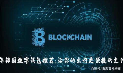 2023年韩国数字钱包推荐：让你的出行更便捷的支付神器！