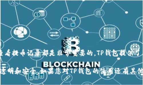 在TP钱包中查看提币记录，可以按照以下步骤进行操作：

步骤一：打开TP钱包
首先，您需要在手机上找到并打开TP钱包应用。如果您还没有安装该应用，请先到相应的应用商店下载并安装。

步骤二：登录您的账户
打开TP钱包后，输入您的账户信息进行登录。如果您之前设置了密码或者使用了生物识别技术，这时需要相应地进行身份验证。

步骤三：进入资产管理页面
成功登录后，您将进入TP钱包的主界面。在主界面找到“资产”或“钱包”选项，点击进入。这一部分会显示您账户中的各类数字资产。

步骤四：查看提币记录
在资产管理页面中，通常会有一个“交易记录”、“历史记录”或者“提币记录”的选项。点击进入这个选项，以查看您的提币记录。

步骤五：筛选和查看详细信息
在提币记录页面，您能看到所有过去的提币交易，包括时间、数量、目标地址以及交易状态等信息。您可以点击每一条记录，获取更详细的信息，例如交易哈希值和交易费用等。

注意事项
如果您在查看提币记录时遇到任何问题，可以考虑以下几点：
ul
li确保您的TP钱包已更新到最新版本，以确保功能正常。/li
li如果您的交易记录没有更新，可能是网络故障或区块链确认延迟。/li
li检查您的网络连接，确保能够顺利连接到TP钱包的服务器。/li
/ul

总结
无论您是频繁交易的投资者还是偶尔使用数字货币的用户，了解如何查看提币记录都是非常重要的。TP钱包提供了简便的操作界面，我们只需按照上述步骤，就能够轻松找到所需的信息。

通过这些步骤，您可以有效地管理自己的数字资产，确保每一笔交易的透明和安全。如果您对TP钱包的使用还有其他疑问或需要进一步的帮助，可以查阅官方文档或向社区求助。