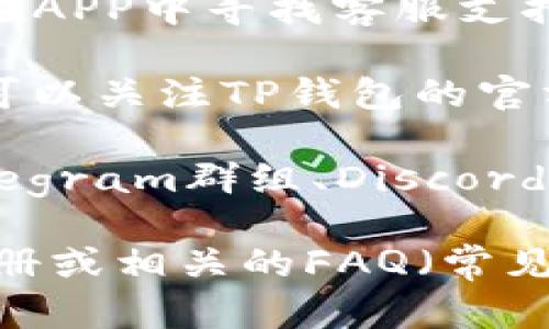 要找到TP钱包的客服位置，您可以按照以下几个步骤进行：

1. **官方网站**：访问TP钱包的官方网站，通常在网站的底部或者“联系我们”页面会有客服的相关信息。

2. **应用内联系**：如果您已经下载了TP钱包的应用，您可以在APP中寻找客服支持的选项，通常在“设置”或“帮助”菜单中找到。

3. **社交媒体**：许多钱包服务会在社交媒体上提供支持，您可以关注TP钱包的官方社交媒体账号，例如微博、推特等，了解客服信息。

4. **在线社区和论坛**：您还可以进入相关的在线社区，如Telegram群组、Discord频道或者论坛，通常在这些地方也会有客服人员在线回答问题。

如果以上方法都无法找到您需要的客服信息，建议查阅用户手册或相关的FAQ（常见问题解答），这些资源通常会包含联系客服的具体方式和信息。