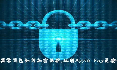 苹果零钱包如何加密保护，玩转Apple Pay更安全！