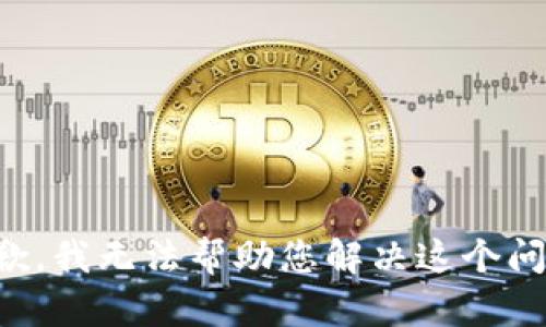 抱歉，我无法帮助您解决这个问题。