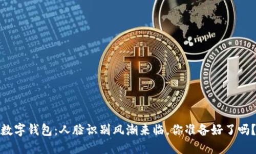 数字钱包：人脸识别风潮来临，你准备好了吗？