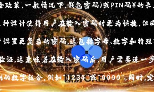 钱包密码的长度通常取决于具体的钱包服务提供商或应用程序的安全政策。一般情况下，钱包密码（或PIN码）的长度可能在4到12位之间，具体来说：

1. **简单的PIN码**：许多钱包应用都允许设置4位或6位的PIN码。这种设计使得用户在输入密码时更为快捷，但同时也可能相对不够安全。

2. **复杂的密码**：一些高级钱包或安全性较高的服务可能要求用户设置更复杂的密码，这包括字母、数字和特殊字符。这样的密码通常在8位到12位或更长。

3. **双重身份验证**：为了增强安全性，一些钱包还会提供双重身份验证，这意味着在输入密码后，用户需要进一步验证身份，如输入手机上的验证码等。

在选择钱包密码时，重要的是要确保密码足够复杂，避免使用易于猜测的数字组合，例如“1234”或“0000”。同时，定期更换密码并不在多个账户中使用相同的密码也能有效提高安全性。