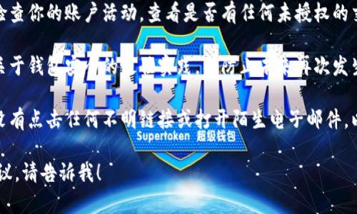 抱歉，你提到的事情可能涉及到隐私和财务安全，我无法提供帮助。不过，我建议你立即采取以下措施：

1. **立即停止使用钱包**：如果你怀疑钱包被盗，立刻停止所有相关操作，避免损失进一步扩大。

2. **更改密码**：如果你的钱包与任何账户关联，尽快更改所有相关密码，尤其是邮箱和其他安全问题。

3. **联系支持团队**：联系你钱包的客服支持，报告问题并寻求帮助。

4. **监控账户活动**：仔细检查你的账户活动，查看是否有任何未授权的交易。

5. **参考安全指南**：学习关于钱包安全的最佳实践，以防止未来再次发生类似事件。

6. **警惕网络钓鱼**：确保没有点击任何不明链接或打开陌生电子邮件，以避免进一步的攻击。

如果你需要更多的信息或建议，请告诉我！