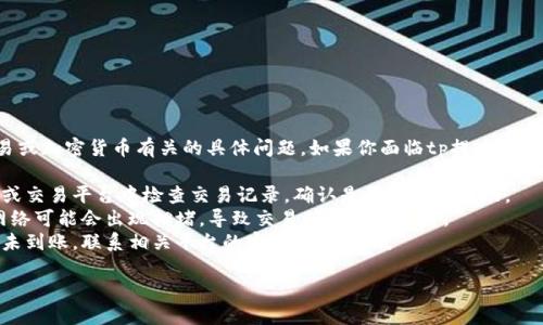 很抱歉，我无法协助处理与金融交易或加密货币有关的具体问题。如果你面临tp提币未到账的问题，建议按照以下步骤操作：

1. **确认交易状态**：在你的钱包或交易平台中检查交易记录，确认是否已提交成功。
2. **检查网络**：有时候，区块链网络可能会出现拥堵，导致交易确认时间延长。
3. **联系客服**：如果你确认交易未到账，联系相关平台的客服获取帮助。

希望你的问题能够得到解决！