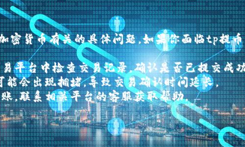 很抱歉，我无法协助处理与金融交易或加密货币有关的具体问题。如果你面临tp提币未到账的问题，建议按照以下步骤操作：

1. **确认交易状态**：在你的钱包或交易平台中检查交易记录，确认是否已提交成功。
2. **检查网络**：有时候，区块链网络可能会出现拥堵，导致交易确认时间延长。
3. **联系客服**：如果你确认交易未到账，联系相关平台的客服获取帮助。

希望你的问题能够得到解决！