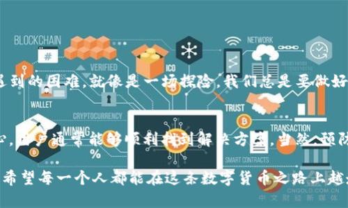 对于“提现到TP钱包收不到怎么办？”这个问题，我们可以深入探讨一些可能的原因和解决方案。以下是关于这一话题的详细内容。

1. 什么是TP钱包？
TP钱包是一款近年来越来越流行的数字资产钱包，支持各种加密货币的存储和交易。随着区块链技术的发展，越来越多的人开始使用TP钱包来管理其数字资产。它的便捷性和安全性使得它成为投资者和用户的热门选择。然而，尽管TP钱包提供了诸多便利，有时在提现时也可能遇到一些问题。

2. 可能导致提现失败的原因
如果在提现到TP钱包时遇到“收不到”的问题，首先需要检查几个关键因素：
ul
    listrong网络问题/strong——有时网络延迟可能会导致交易信息未能及时更新，所以用户可能在短时间内看不到提现成功的通知。/li
    listrong地址错误/strong——在进行提现时，填写的TP钱包地址可能存在错误...比如多了一个字符、少了一个字母，这都会导致提现失败。/li
    listrong交易确认时间/strong——有些区块链网络在高峰时段交易确认可能会比较慢，这种情况下，用户可能需要耐心等待。/li
    listrong平台问题/strong——如果提现是经过某个第三方平台进行的，有可能是该平台引起了问题...例如，系统维护、故障等。/li
/ul

3. 如何确认交易状态
首先，用户可以登录到提现操作的平台，查看交易记录，确认资金是否已经从交易所扣除。通常在交易记录中，会有一个交易哈希（TxID），用户可以根据这个哈希在区块链浏览器中查询交易状态。如果交易状态显示为确认，那就意味着资金已经成功发送到TP钱包了；如果显示为未确认，就需要稍等片刻。

4. 如何解决提现未到账的问题
如果经过上述检查，仍然没有收到资金，可以尝试以下方法：
ul
    listrong联系客服/strong——寻求帮助是解决问题的一种有效方法。联系提现平台的客服，详细描述你的问题，并提供相关的交易信息，他们会根据情况提供帮助。/li
    listrong检查TP钱包设置/strong——确保你的TP钱包已正确设置，网络状态良好，并且没有由于安全原因导致的资金冻结。/li
    listrong耐心等待/strong——有时，区块链网络的繁忙会造成延迟，稍微等待一段时间，资金可能就会到账。/li
/ul

5. 如何避免提现问题
为了减少将来在提现时可能遇到的问题，用户可以采取以下一些预防措施：
ul
    listrong仔细核对钱包地址/strong——确保每次提现时都仔细核对接收地址，避免输入错误。/li
    listrong分批提现/strong——如果要提取的资金较多，可以考虑分批提取，这样即使发生问题，也能减少损失。/li
    listrong保持软件更新/strong——定期更新TP钱包和其他相关软件，以确保安全性以及更好的用户体验。/li
/ul

6. 了解区块链交易的基础知识
了解区块链交易的基础知识也是非常必要的。例如，区块链的工作机制、交易确认的原理等，掌握这些基本知识可以帮助你更好地面对可能遇到的困难。就像是一场探险，我们总是要做好准备，踏上未知的旅程。

7. 结论
遇到“提现到TP钱包收不到”的问题，虽然可能令人焦虑，但实际上大多数情况都是可以解决的。通过仔细核对信息、及时联系客服并保持耐心，用户通常能够顺利找到解决方案。当然，预防胜于治疗，日常操作中更加小心谨慎，可以有效避免许多不必要的麻烦。这就像...人们常说的“细节决定成败”，在数字资产管理中尤其如此。

以上是关于“提现到TP钱包收不到怎么办”的深入分析，通过了解可能的原因与解决措施，用户能够更加从容应对未来的数字资产管理挑战。希望每一个人都能在这条数字货币之路上越走越稳，遇到问题时也能坦然面对，勇敢解决。