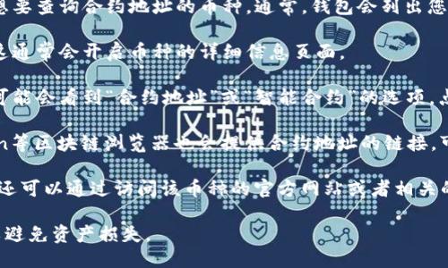 要找到TP钱包中某个币种的合约地址，您可以按照以下步骤进行：

1. **打开TP钱包**：首先，确保您已在手机上下载并打开TP钱包。

2. **选择资产**：在钱包主界面上，找到您想要查询合约地址的币种。通常，钱包会列出您所持有的各种加密货币。

3. **查看币种详情**：点击您关心的币种，这通常会开启币种的详细信息页面。

4. **查找合约地址**：在币种详情页面，您可能会看到“合约地址”或“智能合约”的选项。点击它，您就可以查看该币种的合约地址。

5. **确认信息**：有时，etherscan、bscscan等区块链浏览器也会提供合约地址的链接，可以通过这些工具确认合约地址的正确性。

如果您在TP钱包中找不到对应的合约地址，还可以通过访问该币种的官方网站或者相关的区块链社区（如Reddit、Telegram等）调查。

请注意，确保您查询的合约地址是正确的，以避免资产损失。
