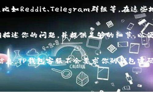 如果你在使用TP钱包的过程中遇到问题，联系客服是一个有效解决问题的方式。以下是一些常见的联系客服的方法和步骤：

1. 通过官方渠道联系
首先，确保你访问的是TP钱包的官方网站或官方社交媒体页面。官方渠道通常会提供最新的客服联系方式，包括邮箱、电话和在线客服等信息。

2. 使用App内联系客服
如果你已经下载并安装了TP钱包应用，可以在应用内找到联系客服的选项。通常，在“设置”或“帮助中心”部分，会有直接联系客服的按钮。点击后，进入聊天窗口，与客服实时沟通。

3. 社交媒体平台
很多公司在社交媒体上提供客服支持。你可以通过关注TP钱包的官方微博、微信公众号或Twitter等平台，与他们联系，发送私信或留言询问。

4. 论坛和社区
如果你希望了解其他用户的经验或得到建议，可以访问一些数字货币相关的论坛或者社区，比如Reddit、Telegram群组等。在这些地方，你可能会发现有经验的用户分享他们与TP钱包客服联系的经历，甚至帮助你解决问题。

5. 邮件支持
如果以上方法都不能解决你的问题，考虑通过电子邮件联系TP钱包的客服。请在邮件中明确描述你的问题，并提供足够的细节，以便客服能够快速理解和解决你的问题。

6. 注意信息安全
在联系客服时，请务必注意信息安全，避免向任何不明渠道提供你的私钥、密码或其他敏感信息。TP钱包客服不会要求你的钱包密码或密钥，就算是在沟通中。 

希望这些信息能帮助你顺利联系到TP钱包的客服，并解决你遇到的问题！