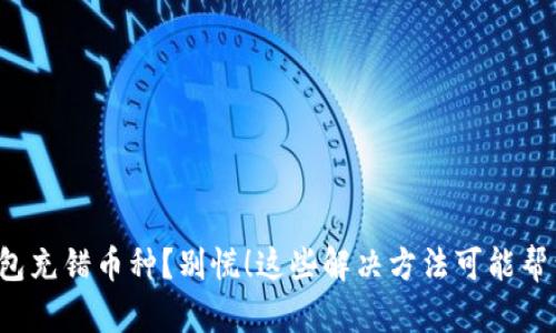 TP钱包充错币种？别慌！这些解决方法可能帮到你！