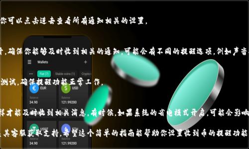 要在TP钱包中设置收到币的提醒，可以按照以下步骤进行操作：

步骤一：打开TP钱包
首先，确保你已经在手机上安装并打开了TP钱包。TP钱包是一款功能丰富的数字货币钱包应用，用户可以通过它管理和交易各种加密货币。

步骤二：进入设置界面
在主界面中，通常会有一个“设置”图标，点击这个图标进入设置界面。在设置中，你可以找到各种与钱包相关的选项，可以进行个性化的配置。

步骤三：找到通知设置
在“设置”菜单中，寻找“通知”选项。这个选项通常在设置界面的中下方，你可以点击进去查看所有通知相关的设置。

步骤四：启用交易提醒
在通知设置中，找到与“交易提醒”或“收到币提醒”相关的选项。将其打开，确保你能够及时收到相关的通知。可能会有不同的提醒选项，例如声音提醒、震动提醒等，可以根据个人喜好进行设置。

步骤五：确认设置
设置完成后，返回主界面，确认设置已生效。也可以进行一次小额的转账测试，确保提醒功能正常工作。

注意事项
在设置提醒功能时，请确保TP钱包的通知权限已经授权给你的手机，这样才能及时收到相关消息。有时候，如果系统的省电模式开启，可能会影响通知的及时性。确保相关设置都已妥当，可以避免错过重要的交易通知。

如果你在操作过程中遇到任何问题，可以查看TP钱包的帮助文档或联系其客服获取支持。希望这个简单的指南能帮助你设置收到币的提醒功能，让你更好地管理你的数字资产！