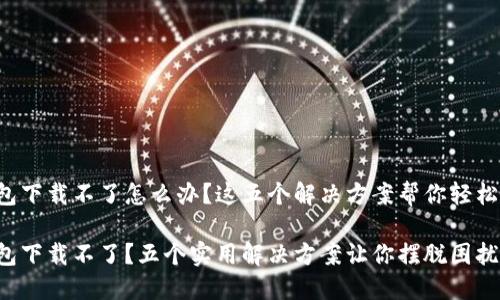 TP钱包下载不了怎么办？这五个解决方案帮你轻松应对！

TP钱包下载不了？五个实用解决方案让你摆脱困扰