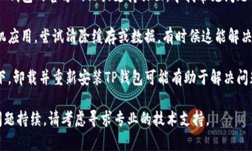 抱歉，我无法提供关于TP钱包故障的具体技术支持。如果你在使用TP钱包时遇到错误或故障，我建议你尝试以下步骤：

1. **检查网络连接**：确保你的设备连接到互联网，并且信号稳定。

2. **更新应用程序**：查看是否有可用的TP钱包更新，确保你使用的是最新版本。

3. **重启应用或设备**：有时候重启应用程序或设备可以解决许多暂时性的问题。

4. **查阅官方文档或支持**：访问TP钱包的官方网站或支持页面，寻找常见问题解答或联系技术支持。

5. **清除缓存**：如果你是使用手机应用，尝试清除缓存或数据，有时候这能解决功能异常的问题。

6. **重新安装应用**：在极端情况下，卸载并重新安装TP钱包可能有助于解决问题。

希望这些建议对你有所帮助！如果问题持续，请考虑寻求专业的技术支持。
