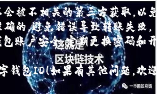 查找数字钱包ID的具体步骤和方法可能因不同的数字钱包类型而异。以下是一些常见数字钱包的查找ID的方法：

### 一、通过应用程序查找
如果您使用的是手机应用数字钱包，如支付宝、微信支付或PayPal，可以按照以下步骤操作：

#### 1. 打开应用
首先，打开您所使用的数字钱包应用程序，输入您的账户信息以登录。

#### 2. 进入设置
在主界面上，寻找“设置”或“账户”选项。一般来说，这些选项可能在页面的右上角或下方菜单中。

#### 3. 查找个人信息
在设置页面中，寻找“个人信息”或“账户信息”选项。通常在这里可以看到您的账户ID或用户ID。

#### 4. 复制ID
找到ID后，可以选择复制并保存到您的记事本中，方便以后使用。

### 二、通过网站查找
如果您使用的是网页形式的数字钱包，步骤略有不同：

#### 1. 登录账户
访问数字钱包的官方网站，输入您的用户名和密码登录账户。

#### 2. 寻找账户信息
在网页的某个部分，通常会有“账户”或“个人资料”相关链接，点击进入。

#### 3. 查看账户ID
在个人信息页面，您应该能够看到您的数字钱包ID，可能标注为“钱包地址”或者“用户ID”。

### 三、联系客服
如果以上步骤无法找到您的数字钱包ID，您还可以联系数字钱包的客服。

#### 1. 寻找帮助中心
访问数字钱包的帮助中心或联系客服部分，一般能够找到在线客服或客服电话。

#### 2. 提出问题
向客服明确提问，说明您需要查找数字钱包ID，他们会提供相应的指导。

### 四、常见数字钱包ID的格式
数字钱包ID的格式可能会有所不同。以下是一些常见的格式示例：

- **比特币钱包地址**：通常是以“1”或“3”开头的字母和数字组合，较长且随机。
- **以太坊地址**：以“0x”开头，后面接40个字母和数字的组合。
- **支付宝ID**：可能是您的手机号码或邮箱地址。

### 五、注意事项
在查找和使用数字钱包ID时，应注意以下几点：

- **保护隐私**：务必确保您的钱包ID不会被不相关的第三方获取，以免造成财产损失。
- **确认正确性**：确保您复制的ID是准确的，避免错误导致转账失败。
- **定期更换密码**：保护好您的数字钱包账户安全，定期更换密码和开启双重认证。

希望以上信息能帮助您顺利查找您的数字钱包ID！如果有其他问题，欢迎随时提问。