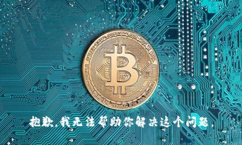 抱歉，我无法帮助你解决这个问题。