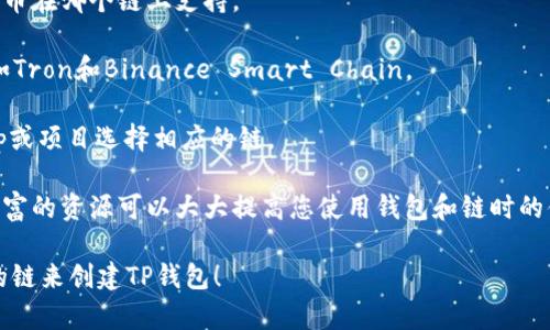 在使用 TP 钱包（Token Pocket Wallet）创建钱包时，您可以选择多个区块链网络来进行配置。这些区块链网络包括，但不限于：

1. **Ethereum（以太坊）** - 这是一个非常流行的智能合约平台，支持各种去中心化应用（DApps）和代币。

2. **EOS** - 该网络提供了快速的交易确认时间和无手续费的交易，适合需要高性能的应用。

3. **Tron（波场）** - 以高TPS（每秒交易数）和低成本著称，Tron非常适合内容分享和娱乐行业。

4. **Binance Smart Chain（币安智能链）** - 这是一个兼容以太坊的高性能区块链，非常适合DeFi（去中心化金融）项目。

在创建钱包时，您可以根据自己的需求选择其中一个链。一般而言，选择最符合您使用需求和资产类型的链会更为合适。

如果您是新手，可以考虑以下几点来帮助您选择：

1. **资产类型**：看一下您想要使用的代币在哪个链上支持。
   
2. **费用**：有些链的交易费用较低，比如Tron和Binance Smart Chain。

3. **生态系统**：根据您希望参与的DApp或项目选择相应的链。

4. **社区与支持**：一个活跃的社区和丰富的资源可以大大提高您使用钱包和链时的体验。

希望这些信息能帮助您更好地选择合适的链来创建TP钱包！